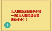 北大医院益生菌多少钱一袋(北大医院益生菌售价多少？)