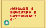 pdd活性益生菌，让你的肠道焕发新生，轻松享受生活你准备好了吗？”