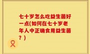 七十岁怎么吃益生菌好一点(如何在七十岁老年人中正确食用益生菌？)