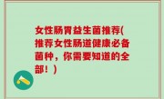 女性肠胃益生菌推荐(推荐女性肠道健康必备菌种，你需要知道的全部！)