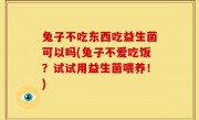 兔子不吃东西吃益生菌可以吗(兔子不爱吃饭？试试用益生菌喂养！)