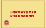 小狗益生菌牙膏安全性探讨是否可以食用的