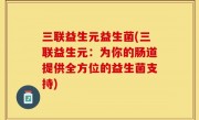 三联益生元益生菌(三联益生元：为你的肠道提供全方位的益生菌支持)