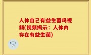 人体自己有益生菌吗视频(视频揭示：人体内存在有益生菌)