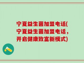 宁夏益生菌加盟电话(宁夏益生菌加盟电话，开启健康致富新模式)