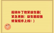 超级补丁抱紧益生菌(紧急更新：益生菌超强修复程序上线！)