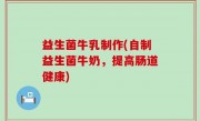 益生菌牛乳制作(自制益生菌牛奶，提高肠道健康)