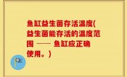 鱼缸益生菌存活温度(益生菌能存活的温度范围 ── 鱼缸应正确使用。)