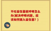 不吃益生菌就哼唧怎么办(解决哼唧问题，应该如何摄入益生菌？)