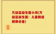 万益蓝益生菌小孩(万益蓝益生菌：儿童肠道健康必备)