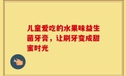 儿童爱吃的水果味益生菌牙膏，让刷牙变成甜蜜时光