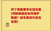 切了胆囊要多吃益生菌(切除胆囊后如何保护肠道？益生菌成为首选选择)