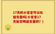17天的小宝宝可以吃益生菌吗(小宝宝17天能否喝益生菌奶？)