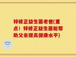 锌修正益生菌老爸(重点！锌修正益生菌能帮助父亲提高健康水平)