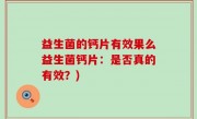 益生菌的钙片有效果么益生菌钙片：是否真的有效？)