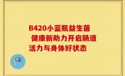B420小蓝瓶益生菌 健康新助力开启肠道活力与身体好状态