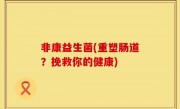 非康益生菌(重塑肠道？挽救你的健康)