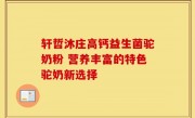 轩哲沐庄高钙益生菌驼奶粉 营养丰富的特色驼奶新选择