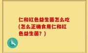 仁和红色益生菌怎么吃(怎么正确食用仁和红色益生菌？)