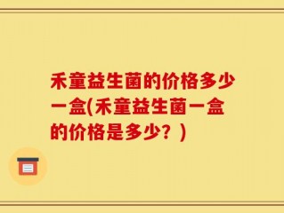 禾童益生菌的价格多少一盒(禾童益生菌一盒的价格是多少？)