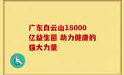 广东白云山18000亿益生菌 助力健康的强大力量