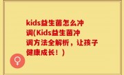 kids益生菌怎么冲调(Kids益生菌冲调方法全解析，让孩子健康成长！)