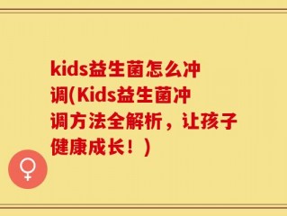 kids益生菌怎么冲调(Kids益生菌冲调方法全解析，让孩子健康成长！)