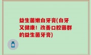 益生菌嫩白牙膏(白牙又健康！改善口腔菌群的益生菌牙膏)