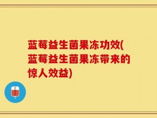 蓝莓益生菌果冻功效(蓝莓益生菌果冻带来的惊人效益)