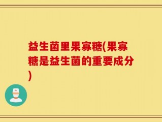 益生菌里果寡糖(果寡糖是益生菌的重要成分)