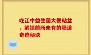吃江中益生菌大便粘盆，解锁前所未有的肠道奇迹秘诀
