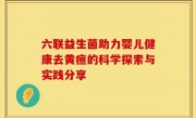 六联益生菌助力婴儿健康去黄疸的科学探索与实践分享