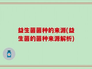 益生菌菌种的来源(益生菌的菌种来源解析)