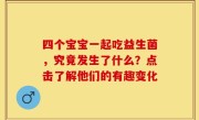 四个宝宝一起吃益生菌，究竟发生了什么？点击了解他们的有趣变化