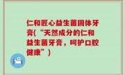 仁和匠心益生菌固体牙膏(“天然成分的仁和益生菌牙膏，呵护口腔健康”)