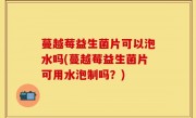 蔓越莓益生菌片可以泡水吗(蔓越莓益生菌片可用水泡制吗？)