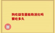 狗吃益生菌能助消化吗要吃多久