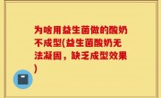 为啥用益生菌做的酸奶不成型(益生菌酸奶无法凝固，缺乏成型效果)