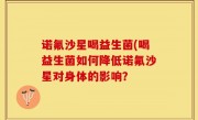 诺氟沙星喝益生菌(喝益生菌如何降低诺氟沙星对身体的影响？