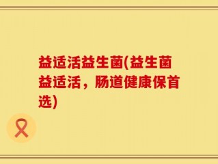 益适活益生菌(益生菌益适活，肠道健康保首选)