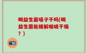 喝益生菌嗓子干吗(喝益生菌能缓解喉咙干燥？)