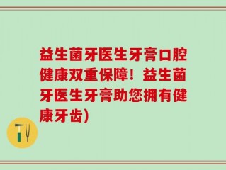 益生菌牙医生牙膏口腔健康双重保障！益生菌牙医生牙膏助您拥有健康牙齿)