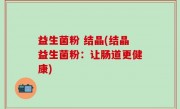益生菌粉 结晶(结晶益生菌粉：让肠道更健康)