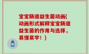 宝宝肠道益生菌动画(动画形式解释宝宝肠道益生菌的作用与选择，易懂易学！)