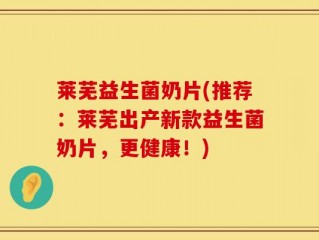 莱芜益生菌奶片(推荐：莱芜出产新款益生菌奶片，更健康！)