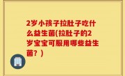 2岁小孩子拉肚子吃什么益生菌(拉肚子的2岁宝宝可服用哪些益生菌？)