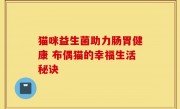猫咪益生菌助力肠胃健康 布偶猫的幸福生活秘诀