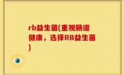 rb益生菌(重视肠道健康，选择RB益生菌)
