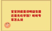 宝宝到底是该喝益生菌还是先吃早饭？听听专家怎么说