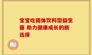 宝宝吃固体饮料型益生菌 助力健康成长的新选择